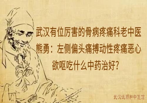 武汉有位厉害的骨病疼痛科老中医熊勇：左侧偏头痛搏动性疼痛恶心欲呕吃什么中药治好？