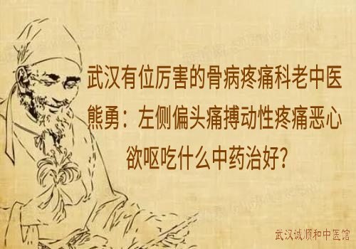 武汉有位厉害的骨病疼痛科老中医熊勇：左侧偏头痛搏动性疼痛恶心欲呕吃什么中药治好？