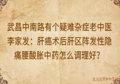 武昌中南路有个疑难杂症老中医李家发：肝癌术后肝区阵发性隐痛腰酸胀中