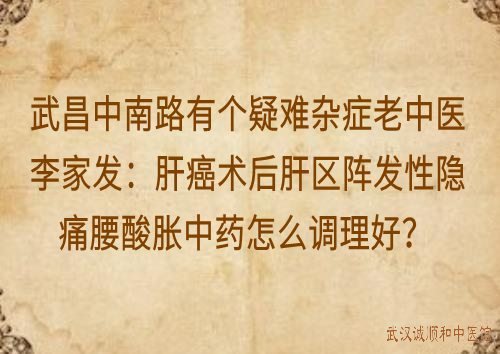 武昌中南路有个疑难杂症老中医李家发：肝癌术后肝区阵发性隐痛伴腰酸胀中药怎么调理好？