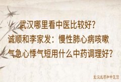 武汉哪里看中医比较好？诚顺和李家发：慢性肺心病咳嗽气急心悸气短用什