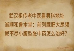 武汉祖传老中医看男科地址诚顺和鲁本堂：前列腺肥大尿频尿不尽小腹坠胀