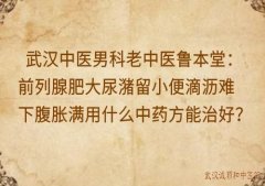 武汉中医男科老中医鲁本堂：前列腺肥大尿潴留小便滴沥难下腹胀满用什么