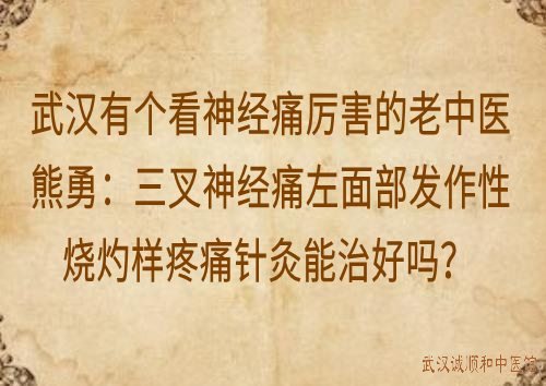 武汉有个看神经痛厉害的老中医熊勇：三叉神经痛左面部发作性烧灼样疼痛针灸能治好吗？