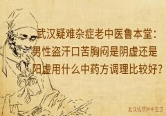 武汉疑难杂症老中医鲁本堂：男性盗汗口苦胸闷是阴虚还是阳虚用什么中药