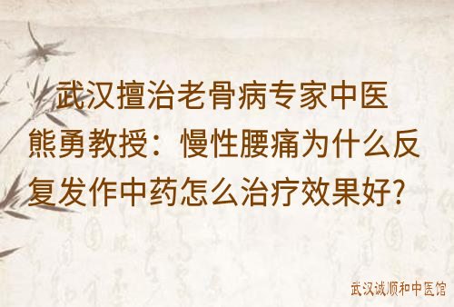 武汉擅治老骨病专家中医熊勇教授：慢性腰痛为什么反复发作中药怎么治疗效果好？