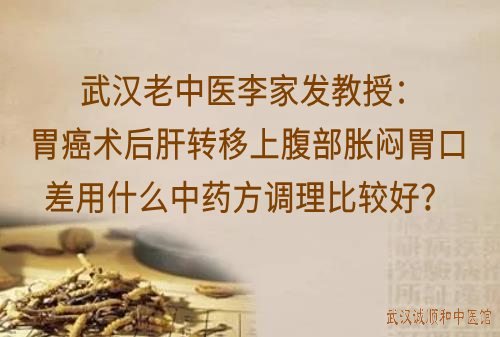 武汉老中医李家发教授：胃癌术后肝转移上腹部胀闷胃口差用什么中药方调理比较好？