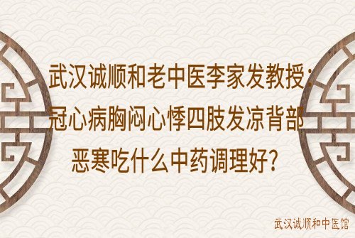 武汉诚顺和老中医李家发教授：冠心病胸闷心悸四肢发凉背部恶寒吃什么中药调理好？