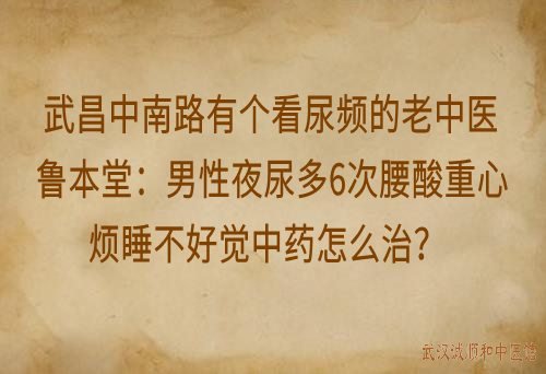 武昌中南路有个看尿频的老中医鲁本堂：男性夜尿多6次腰酸重心烦睡不好觉中药怎么治？