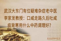 武汉大东门有位疑难杂症老中医李家发教授：口咸走路久后吐咸痰背寒用什