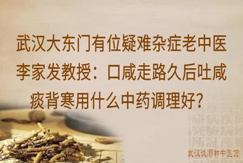 武汉大东门有位疑难杂症老中医李家发教授：口咸走路久后吐咸痰背寒用什么中药调理好？