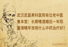武汉武昌男科医院有位老中医鲁本堂：长期嗜酒婚后一年阳痿滑精早泄用什