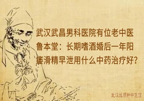 武汉武昌男科医院有位老中医鲁本堂：长期嗜酒婚后一年阳痿滑精早泄用什么中药治疗好？
