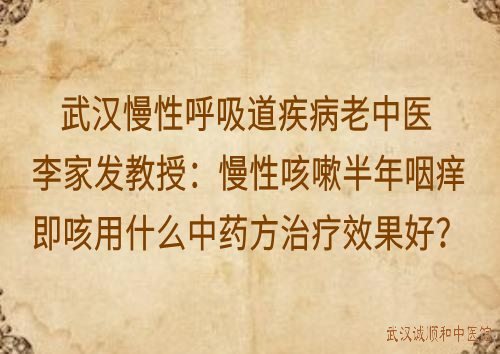 武汉慢性呼吸道疾病老中医李家发教授：慢性咳嗽半年咽痒即咳用什么中药方治疗效果好？