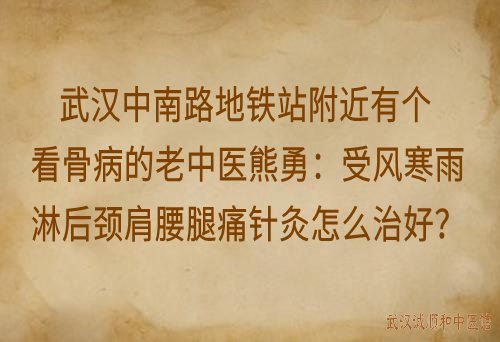 武汉中南路地铁站附近有个看骨病的老中医熊勇：受风寒雨淋后颈肩腰腿痛针灸怎么治好？