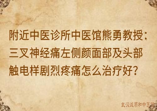 附近中医诊所中医馆熊勇教授：三叉神经痛左侧颜面部及头部触电样剧烈疼痛怎么治疗效果好？