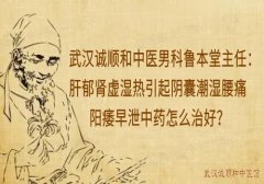 武汉诚顺和中医男科鲁本堂主任：肝郁肾虚湿热引起阴囊潮湿腰痛阳痿早泄