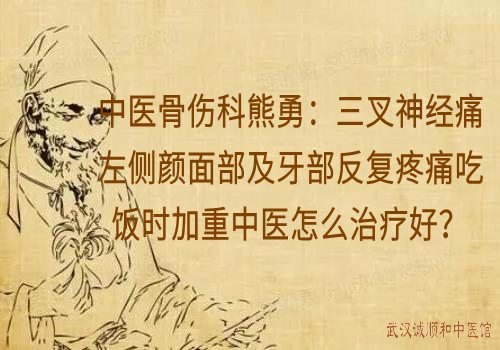 中医骨伤科熊勇：三叉神经痛左侧颜面部及牙部反复疼痛吃饭时加重中医怎么治疗好？