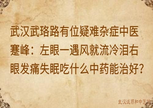 武汉武珞路有位疑难杂症中医蹇峰：左眼一遇风就流冷泪右眼发痛失眠吃什么中药能治好？