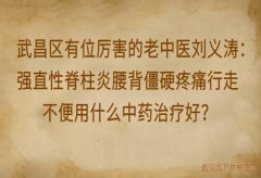 武昌区有位厉害的老中医刘义涛：强直性脊柱炎腰背僵硬疼痛行走不便用什