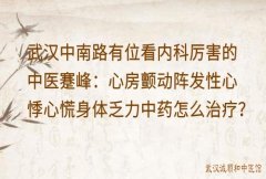 武汉中南路有位看内科厉害的中医蹇峰：心房颤动阵发性心悸心慌身体乏力