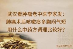 武汉看肿瘤老中医李家发：肺癌术后咳嗽痰多胸闷气短用什么中药方调理比