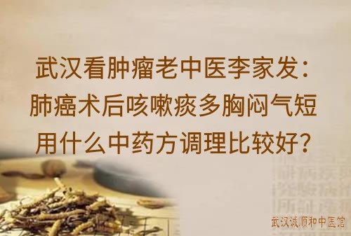 武汉看肿瘤老中医李家发：肺癌术后咳嗽痰多胸闷气短用什么中药方调理比较好？