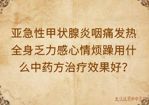 亚急性甲状腺炎咽痛发热全身乏力感心情烦躁用什么中药方治疗效果好？
