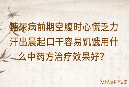 糖尿病前期空腹时心慌乏力汗出晨起口干容易饥饿用什么中药方治疗效果好？