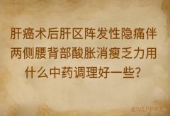 肝癌术后肝区阵发性隐痛伴两侧腰背部酸胀消瘦乏力用什么中药调理好一些