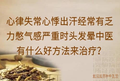 心律失常心悸出汗经常有乏力憋气感严重时头发晕中医有什么好方法来治疗？