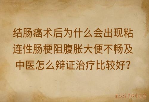 结肠癌术后为什么会出现粘连性肠梗阻腹胀大便不畅及中医怎么辩证治疗比较好？