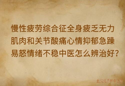 慢性疲劳综合征全身疲乏无力肌肉和关节酸痛心情抑郁急躁易怒情绪不稳中医怎么辨治好？