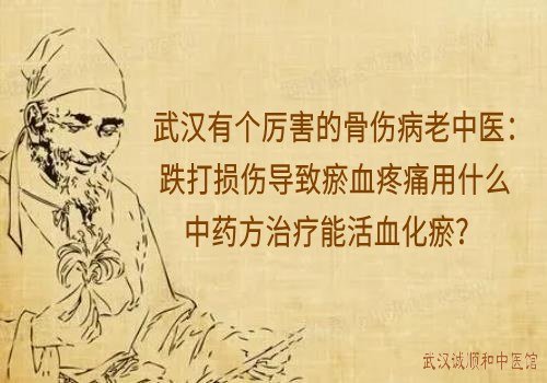 武汉有个厉害的骨伤病老中医：跌打损伤导致瘀血疼痛用什么中药方治疗能活血化瘀？