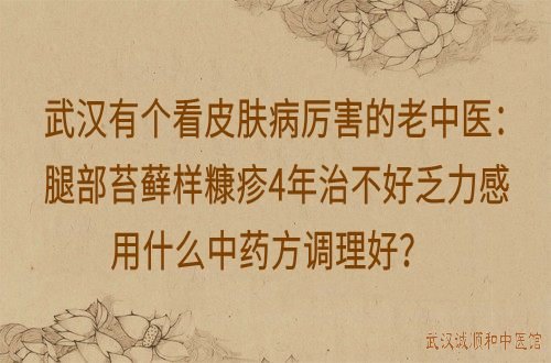 武汉有个看皮肤病厉害的老中医：腿部苔藓样糠疹4年治不好乏力感用什么中药方调理好？