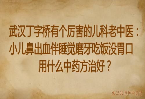 武汉丁字桥有个厉害的儿科老中医：小儿鼻出血伴睡觉磨牙吃饭没胃口用什么中药方治好？