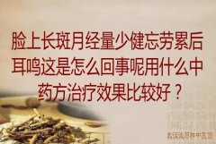 脸上长斑月经量少健忘劳累后耳鸣这是怎么回事呢用什么中药方治疗效果比