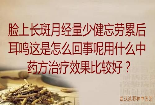 脸上长斑月经量少健忘劳累后耳鸣这是怎么回事呢用什么中药方治疗效果比较好？