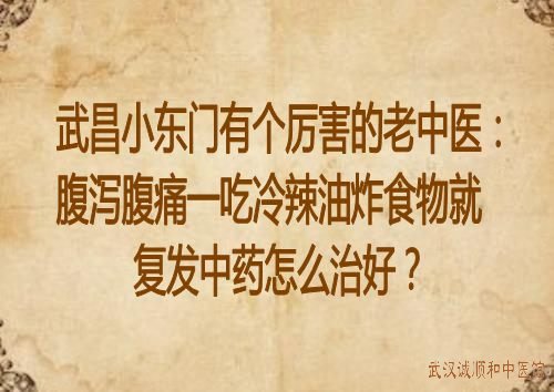 武昌小东门有个厉害的老中医：腹泻腹痛一吃冷辣油炸食物就复发中药怎么治好？