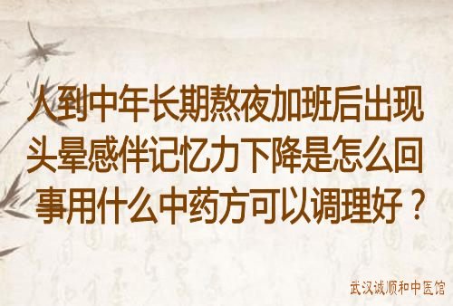 人到中年长期熬夜加班后出现头晕感伴记忆力下降是怎么回事用什么中药方可以调理好？