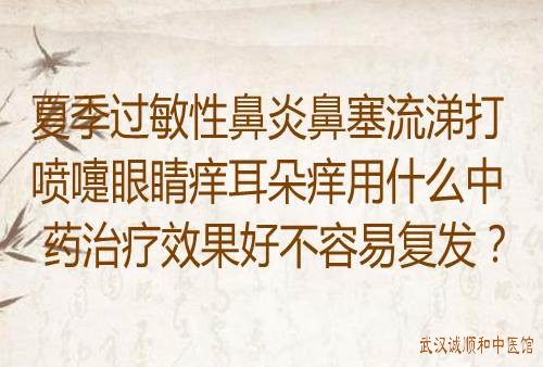 夏季过敏性鼻炎鼻塞流涕打喷嚏眼睛痒耳朵痒用什么中药治疗效果好不容易复发？