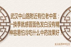 武汉中山路附近有位老中医：一换季就感冒面色发白没有精神容易怕冷吃什