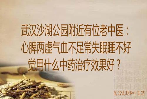 武汉沙湖公园附近有位老中医：心脾两虚气血不足常失眠睡不好觉用什么中药治疗效果好？