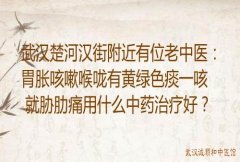 武汉楚河汉街附近有位老中医：胃胀咳嗽喉咙有黄绿色痰一咳就胁肋痛用什