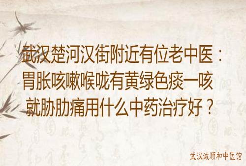 武汉楚河汉街附近有位老中医：胃胀咳嗽喉咙有黄绿色痰一咳就胁肋痛用什么中药治疗好？
