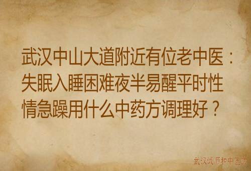 武汉中山大道附近有位老中医：失眠入睡困难夜半易醒平时性情急躁用什么中药方调理好？