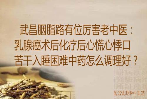 武昌胭脂路有位厉害老中医：乳腺癌术后化疗后心慌心悸口苦干入睡困难中药怎么调理好？