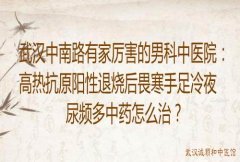 武汉中南路有家厉害的男科中医院：高热抗原阳性退烧后畏寒手足冷夜尿频