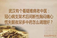 武汉有个看疑难病老中医：冠心病支架术后间断性胸闷痛心慌失眠夜尿多中