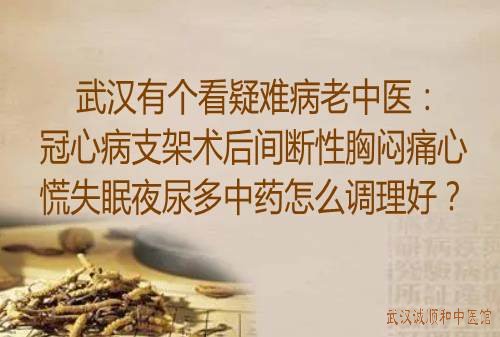 武汉有个看疑难病老中医：冠心病支架术后间断性胸闷痛心慌失眠夜尿多中药怎么调理好？